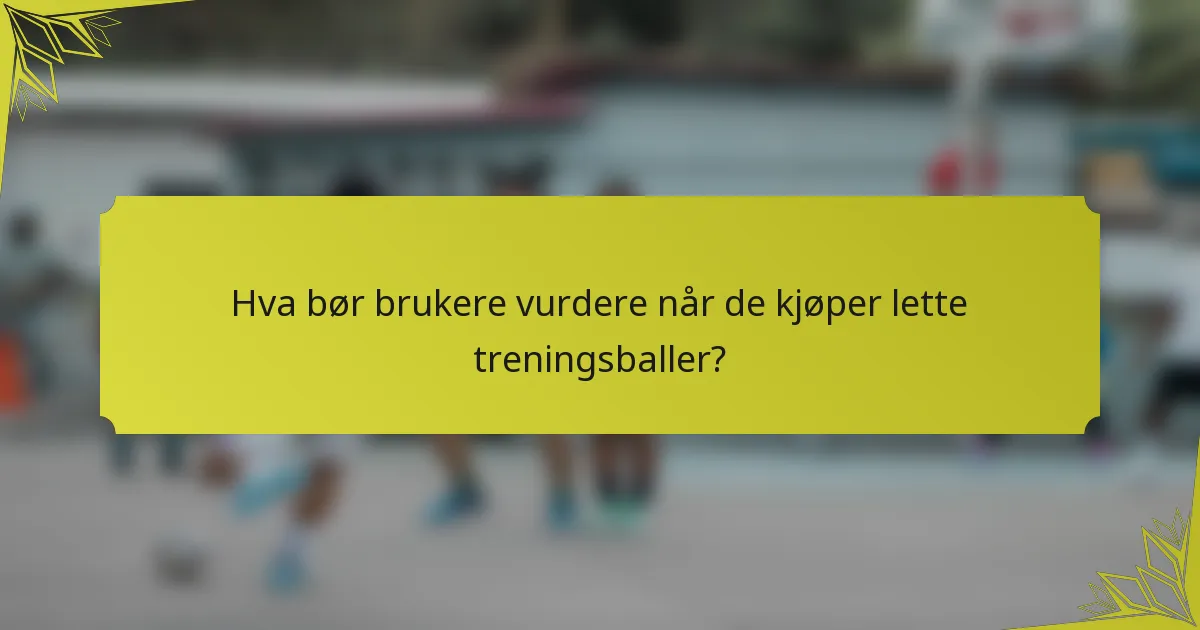 Hva bør brukere vurdere når de kjøper lette treningsballer?