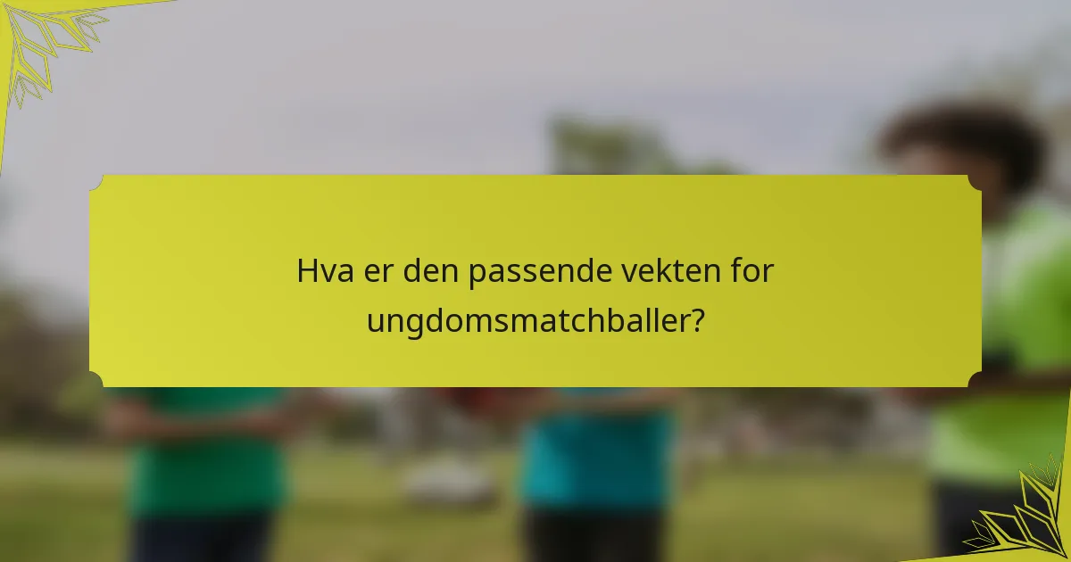 Hva er den passende vekten for ungdomsmatchballer?