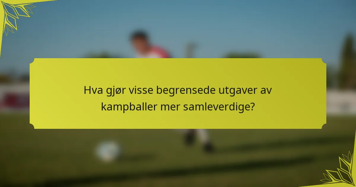 Hva gjør visse begrensede utgaver av kampballer mer samleverdige?