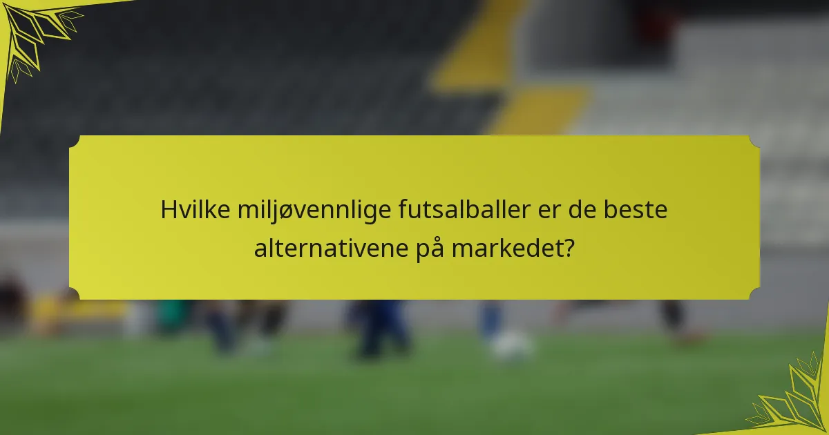 Hvilke miljøvennlige futsalballer er de beste alternativene på markedet?