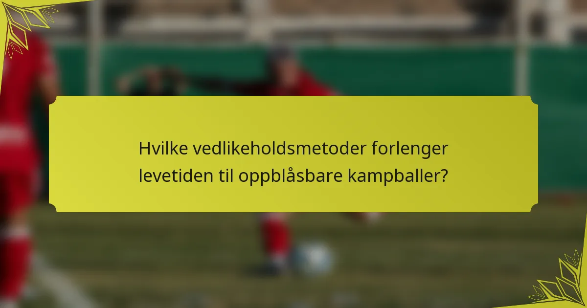 Hvilke vedlikeholdsmetoder forlenger levetiden til oppblåsbare kampballer?