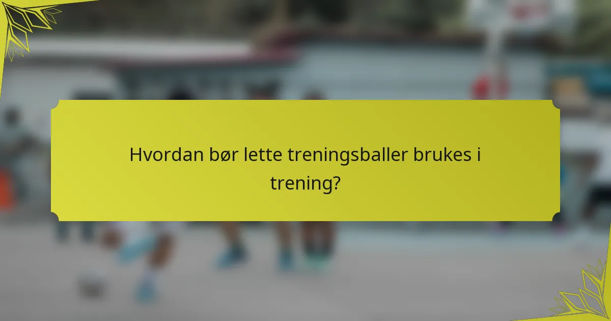 Hvordan bør lette treningsballer brukes i trening?