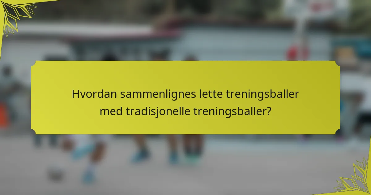Hvordan sammenlignes lette treningsballer med tradisjonelle treningsballer?