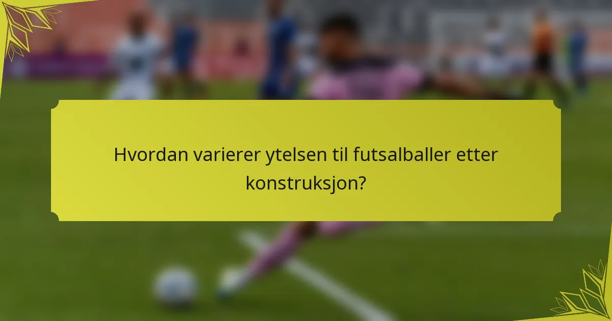 Hvordan varierer ytelsen til futsalballer etter konstruksjon?